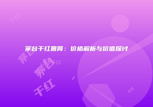 茅台干红圆筒：价格解析与价值探讨
