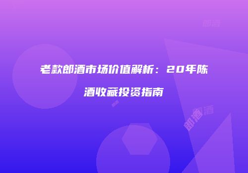 老款郎酒市场价值解析：20年陈酒收藏投资指南