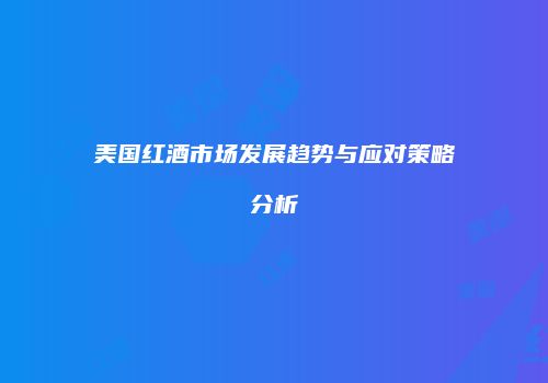美国红酒市场发展趋势与应对策略分析