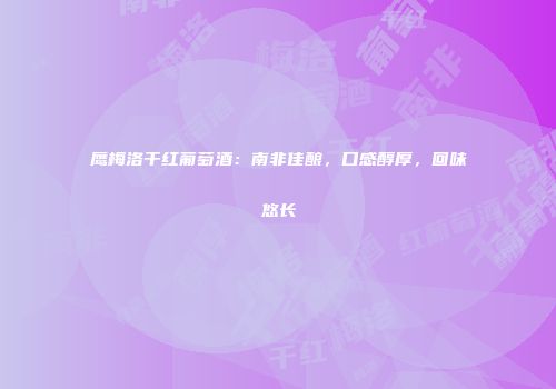鹰梅洛干红葡萄酒：南非佳酿，口感醇厚，回味悠长