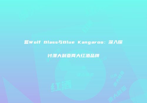 篮Wolf Blass与Blue Kangaroo：深入探讨澳大利亚两大红酒品牌