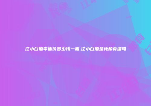 江小白酒零售价多少钱一瓶,江小白酒是纯粮食酒吗