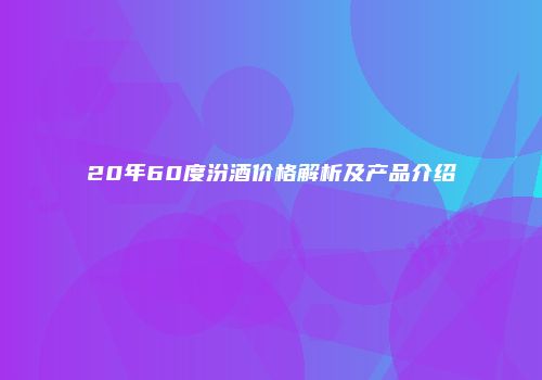 20年60度汾酒价格解析及产品介绍