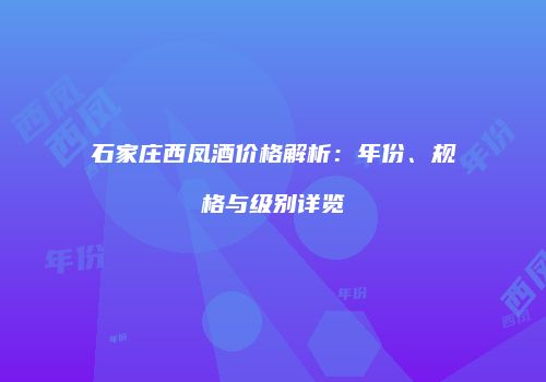 石家庄西凤酒价格解析：年份、规格与级别详览