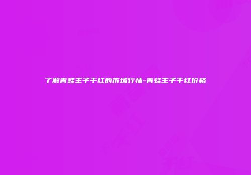 了解青蛙王子干红的市场行情-青蛙王子干红价格