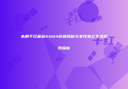 木桐干红葡萄2004价格揭秘与女性独立生活趋势探析
