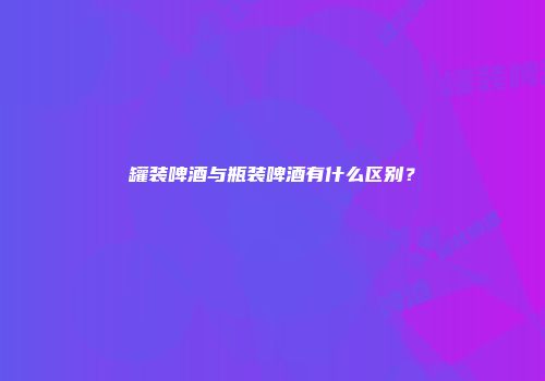 罐装啤酒与瓶装啤酒有什么区别？