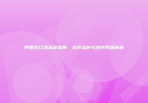 阿根廷红酒品鉴指南：多样品种与独特风味解析