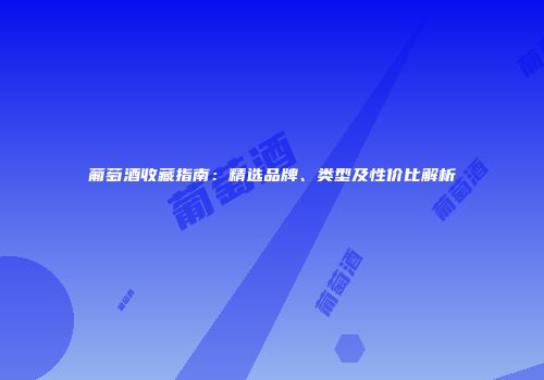 葡萄酒收藏指南：精选品牌、类型及性价比解析