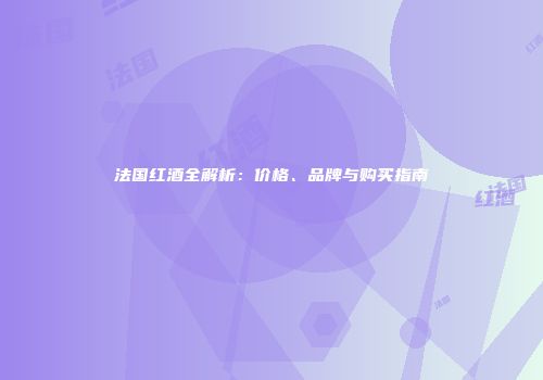 法国红酒全解析：价格、品牌与购买指南