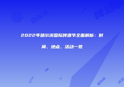 2022年哈尔滨国际啤酒节全面解析：时间、地点、活动一览