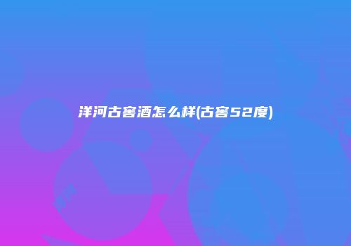 洋河古窖酒怎么样(古窖52度)