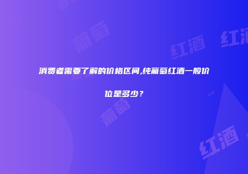 消费者需要了解的价格区间,纯葡萄红酒一般价位是多少？