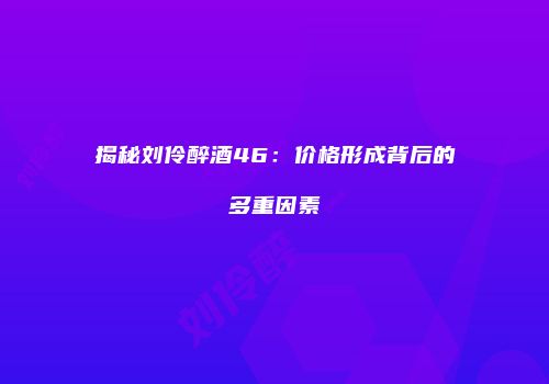 揭秘刘伶醉酒46：价格形成背后的多重因素