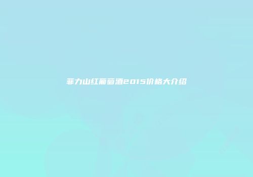 菲力山红葡萄酒2015价格大介绍