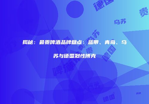揭秘：最贵啤酒品牌盘点：蓝带、青岛、乌苏与德国烈性博克
