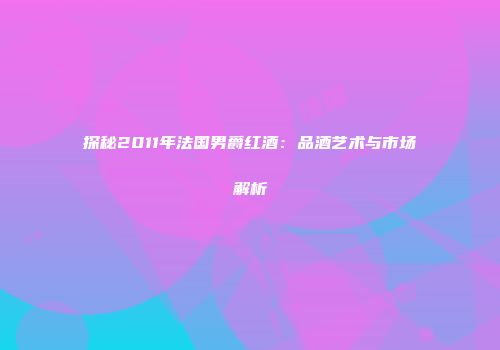 探秘2011年法国男爵红酒：品酒艺术与市场解析