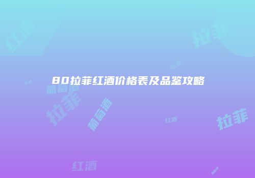 80拉菲红酒价格表及品鉴攻略
