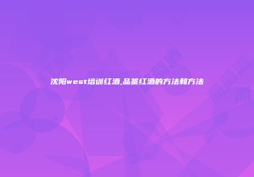 沈阳west培训红酒,品鉴红酒的方法和方法