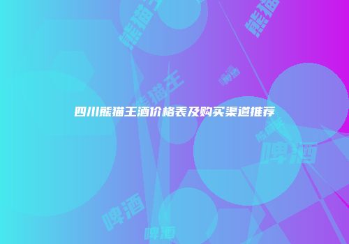 四川熊猫王酒价格表及购买渠道推荐