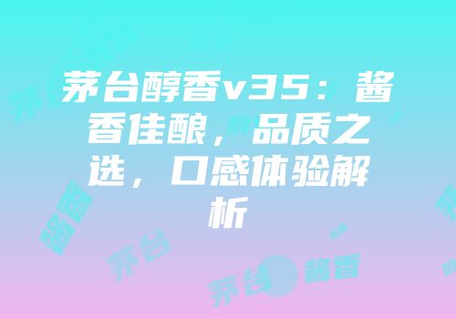 茅台醇香v35：酱香佳酿，品质之选，口感体验解析
