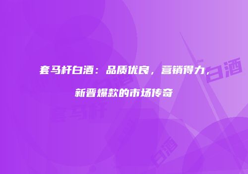 套马杆白酒：品质优良，营销得力，新晋爆款的市场传奇