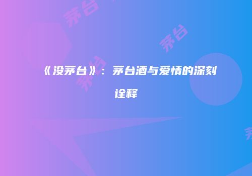 《没茅台》：茅台酒与爱情的深刻诠释