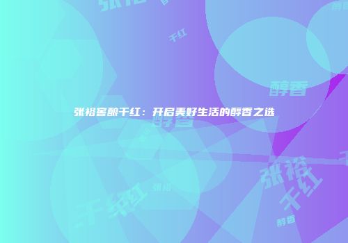 张裕窖酿干红：开启美好生活的醇香之选