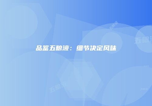 品鉴五粮液：细节决定风味