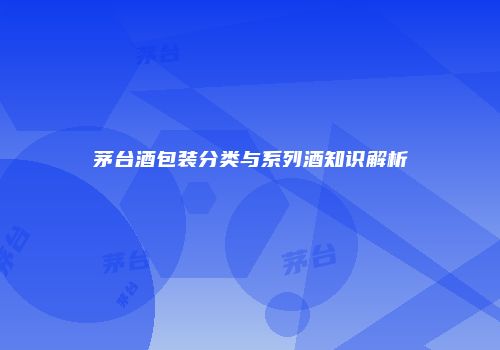 茅台酒包装分类与系列酒知识解析