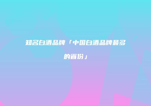 知名白酒品牌「中国白酒品牌最多的省份」