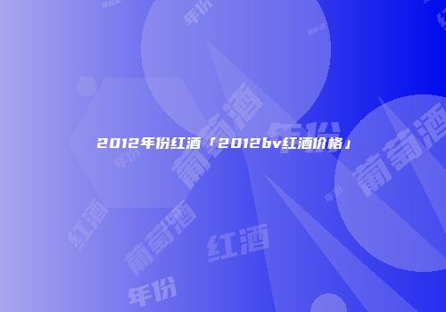 2012年份红酒「2012bv红酒价格」