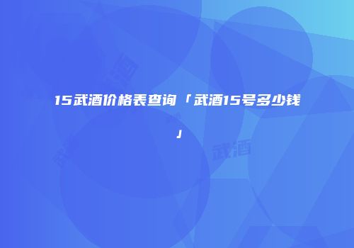 15武酒价格表查询「武酒15号多少钱」