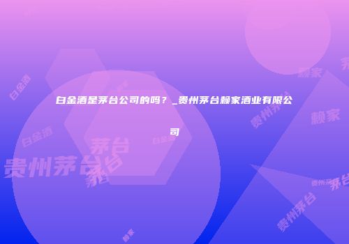 白金酒是茅台公司的吗？_贵州茅台赖家酒业有限公司