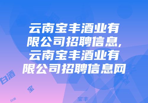 云南宝丰酒业有限公司招聘信息,云南宝丰酒业有限公司招聘信息网