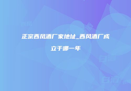 正宗西凤酒厂家地址_西风酒厂成立于哪一年