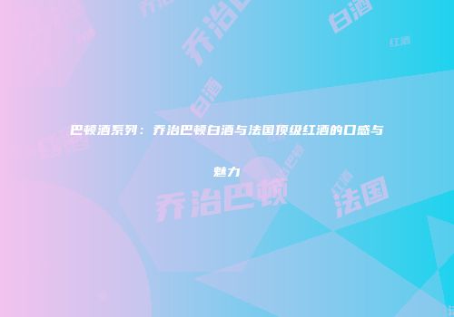 巴顿酒系列：乔治巴顿白酒与法国顶级红酒的口感与魅力