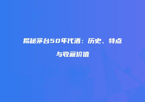 揭秘茅台50年代酒：历史、特点与收藏价值