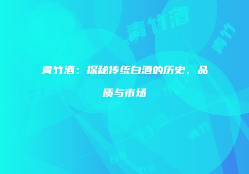 青竹酒：探秘传统白酒的历史、品质与市场