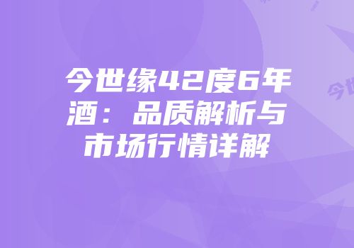 今世缘42度6年酒：品质解析与市场行情详解