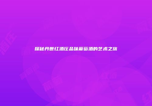 探秘丹世红酒庄品味葡萄酒的艺术之旅