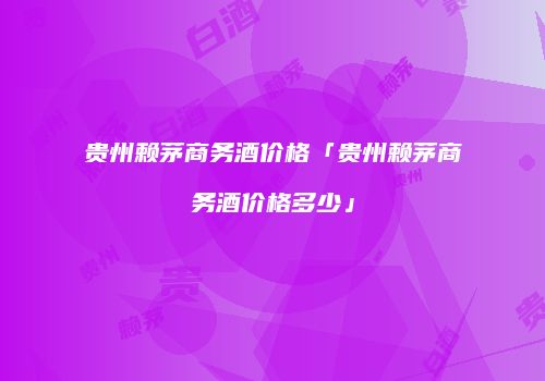 贵州赖茅商务酒价格「贵州赖茅商务酒价格多少」