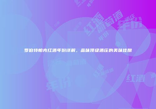 罗伯特帕克红酒年份详解，品味顶级酒庄的美味佳酿