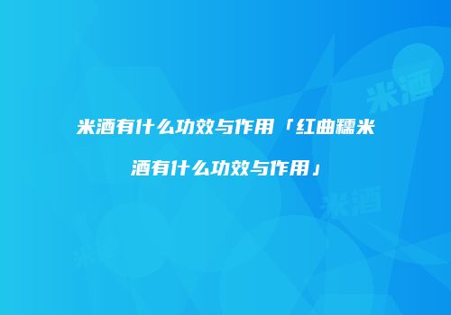 米酒有什么功效与作用「红曲糯米酒有什么功效与作用」