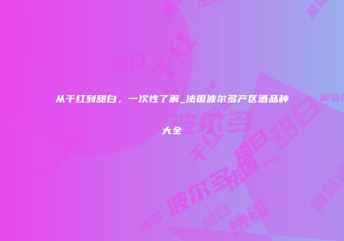 从干红到甜白，一次性了解_法国波尔多产区酒品种大全