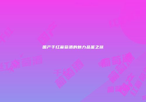 国产干红葡萄酒的魅力品鉴之旅