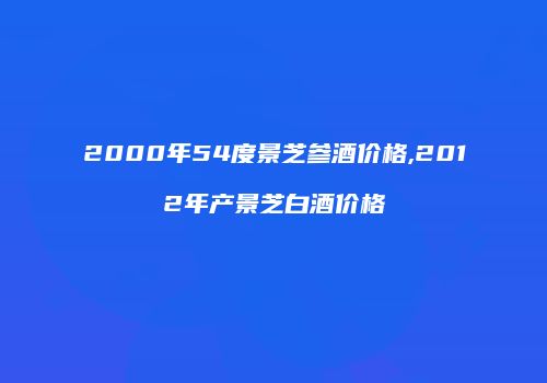 2000年54度景芝参酒价格,2012年产景芝白酒价格