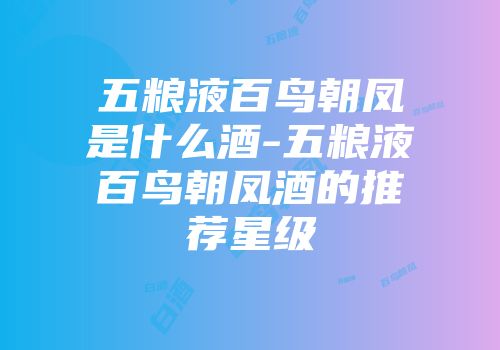 五粮液百鸟朝凤是什么酒-五粮液百鸟朝凤酒的推荐星级
