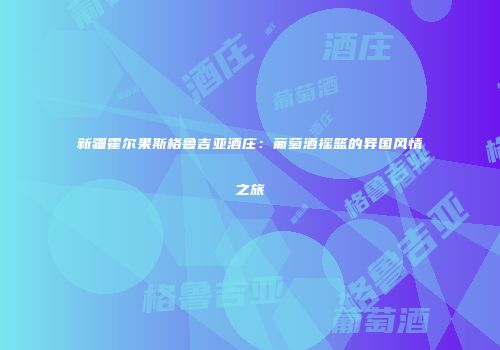 新疆霍尔果斯格鲁吉亚酒庄：葡萄酒摇篮的异国风情之旅
