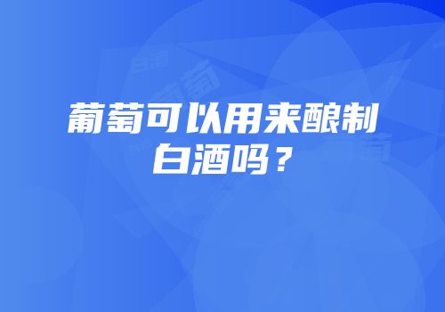 葡萄可以用来酿制白酒吗？